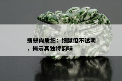 翡翠肉质细：细腻但不透明，揭示其独特韵味