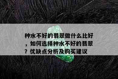 种水不好的翡翠做什么比好，如何选择种水不好的翡翠？优缺点分析及购买建议