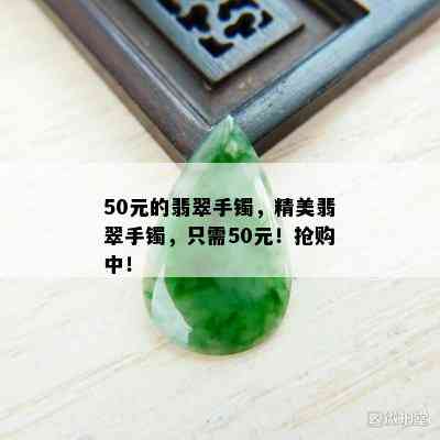 50元的翡翠手镯，精美翡翠手镯，只需50元！抢购中！