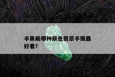 手黑戴哪种颜色翡翠手镯更好看？