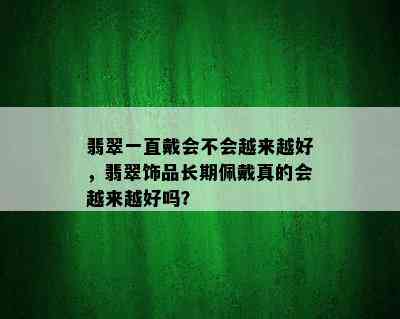 翡翠一直戴会不会越来越好，翡翠饰品长期佩戴真的会越来越好吗？