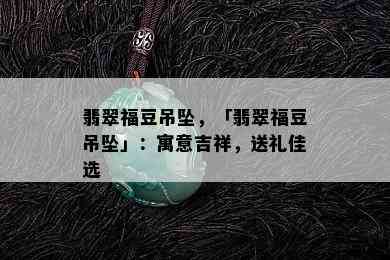 翡翠福豆吊坠，「翡翠福豆吊坠」：寓意吉祥，送礼佳选