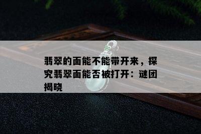 翡翠的面能不能带开来，探究翡翠面能否被打开：谜团揭晓