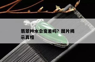 翡翠种水会变差吗？图片揭示真相