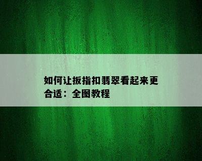 如何让扳指扣翡翠看起来更合适：全图教程