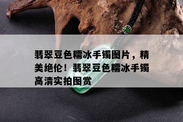 翡翠豆色糯冰手镯图片，精美绝伦！翡翠豆色糯冰手镯高清实拍图赏