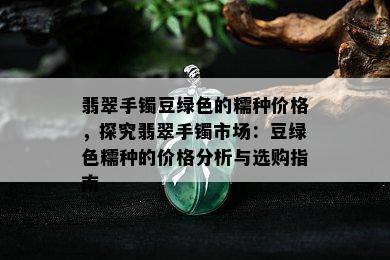 翡翠手镯豆绿色的糯种价格，探究翡翠手镯市场：豆绿色糯种的价格分析与选购指南