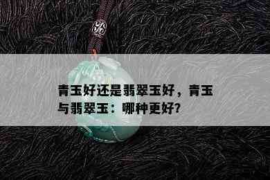 青玉好还是翡翠玉好，青玉与翡翠玉：哪种更好？