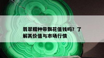 翡翠糯种带飘花值钱吗？了解其价值与市场行情