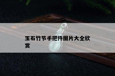 玉石竹节手把件图片大全欣赏