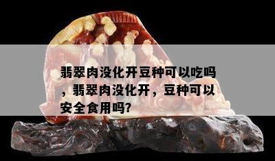 翡翠肉没化开豆种可以吃吗，翡翠肉没化开，豆种可以安全食用吗？