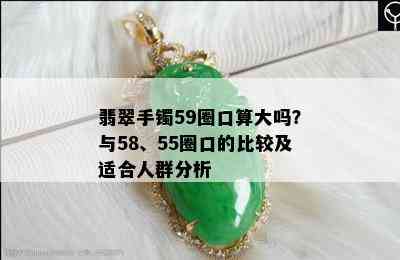 翡翠手镯59圈口算大吗？与58、55圈口的比较及适合人群分析