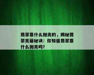 翡翠靠什么抛亮的，揭秘翡翠亮丽秘诀：你知道翡翠靠什么抛亮吗？