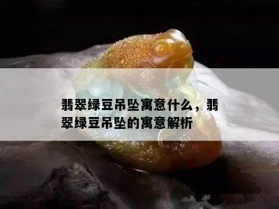 翡翠绿豆吊坠寓意什么，翡翠绿豆吊坠的寓意解析