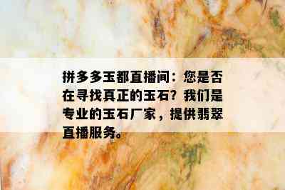 拼多多玉都直播间：您是否在寻找真正的玉石？我们是专业的玉石厂家，提供翡翠直播服务。