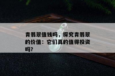 青翡翠值钱吗，探究青翡翠的价值：它们真的值得投资吗？