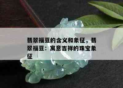 翡翠福豆的含义和象征，翡翠福豆：寓意吉祥的珠宝象征