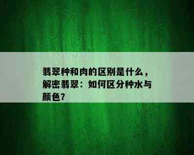 翡翠种和肉的区别是什么，解密翡翠：如何区分种水与颜色？