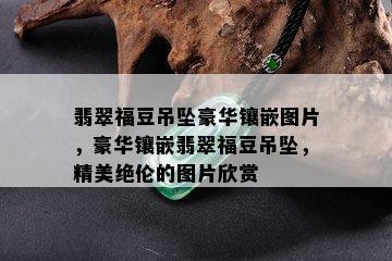 翡翠福豆吊坠豪华镶嵌图片，豪华镶嵌翡翠福豆吊坠，精美绝伦的图片欣赏