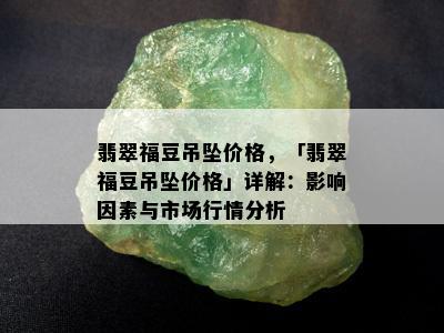 翡翠福豆吊坠价格，「翡翠福豆吊坠价格」详解：影响因素与市场行情分析