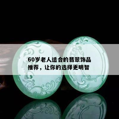 60岁老人适合的翡翠饰品推荐，让你的选择更明智