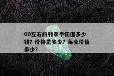 60左右的翡翠手镯值多少钱？价格是多少？每克价值多少？