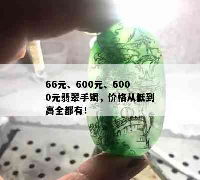 66元、600元、6000元翡翠手镯，价格从低到高全都有！