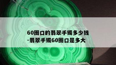 60圈口的翡翠手镯多少钱-翡翠手镯60圈口是多大