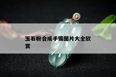 玉石粉合成手镯图片大全欣赏