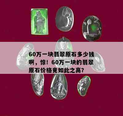 60万一块翡翠原石多少钱啊，惊！60万一块的翡翠原石价格竟如此之高？