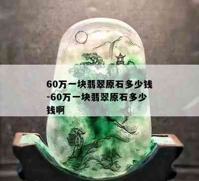 60万一块翡翠原石多少钱-60万一块翡翠原石多少钱啊