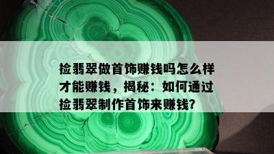 捡翡翠做首饰赚钱吗怎么样才能赚钱，揭秘：如何通过捡翡翠制作首饰来赚钱？