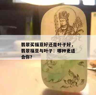 翡翠买福豆好还是叶子好，翡翠福豆与叶子：哪种更适合你？