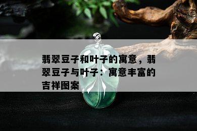 翡翠豆子和叶子的寓意，翡翠豆子与叶子：寓意丰富的吉祥图案