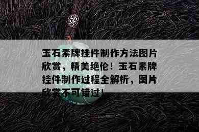 玉石素牌挂件制作方法图片欣赏，精美绝伦！玉石素牌挂件制作过程全解析，图片欣赏不可错过！