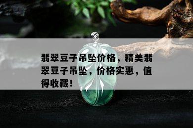 翡翠豆子吊坠价格，精美翡翠豆子吊坠，价格实惠，值得收藏！