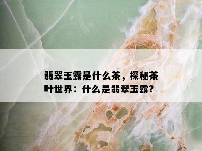 翡翠玉露是什么茶，探秘茶叶世界：什么是翡翠玉露？