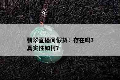 翡翠直播间假货：存在吗？真实性如何？