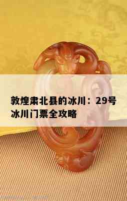 敦煌肃北县的冰川：29号冰川门票全攻略