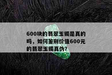 600块的翡翠玉镯是真的吗，如何鉴别价值600元的翡翠玉镯真伪？