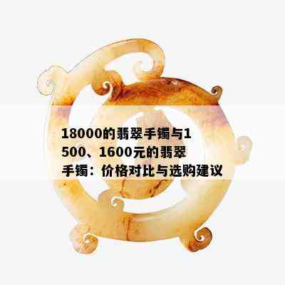 18000的翡翠手镯与1500、1600元的翡翠手镯：价格对比与选购建议