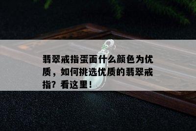 翡翠戒指蛋面什么颜色为优质，如何挑选优质的翡翠戒指？看这里！