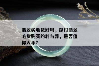 翡翠买毛货好吗，探讨翡翠毛货购买的利与弊，是否值得入手？