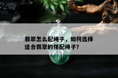 翡翠怎么配绳子，如何选择适合翡翠的搭配绳子？