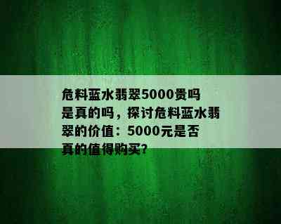 危料蓝水翡翠5000贵吗是真的吗，探讨危料蓝水翡翠的价值：5000元是否真的值得购买？