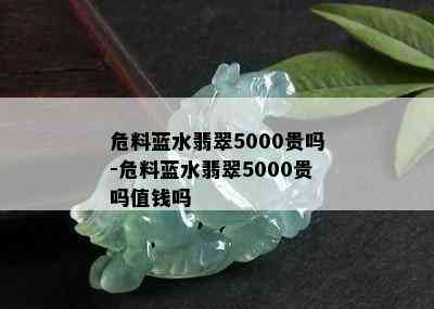 危料蓝水翡翠5000贵吗-危料蓝水翡翠5000贵吗值钱吗