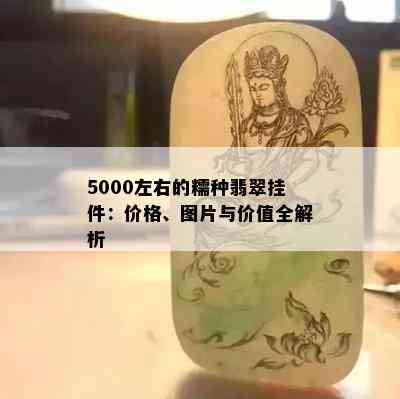 5000左右的糯种翡翠挂件：价格、图片与价值全解析