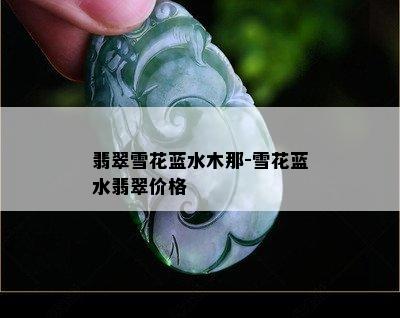 翡翠雪花蓝水木那-雪花蓝水翡翠价格