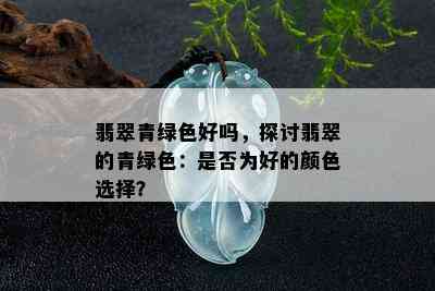 翡翠青绿色好吗，探讨翡翠的青绿色：是否为好的颜色选择？