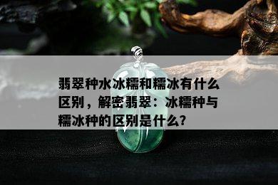 翡翠种水冰糯和糯冰有什么区别，解密翡翠：冰糯种与糯冰种的区别是什么？